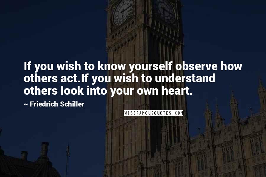 Friedrich Schiller Quotes: If you wish to know yourself observe how others act.If you wish to understand others look into your own heart.