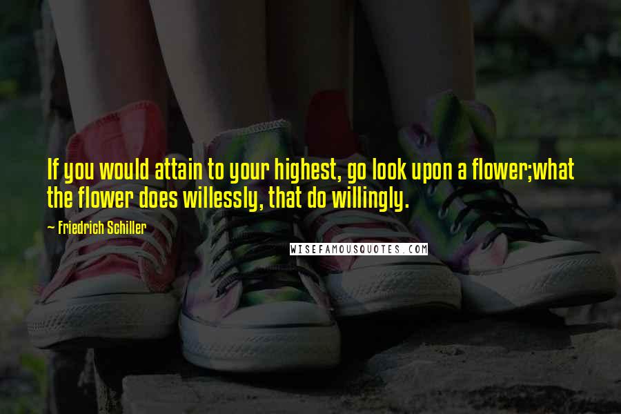 Friedrich Schiller Quotes: If you would attain to your highest, go look upon a flower;what the flower does willessly, that do willingly.
