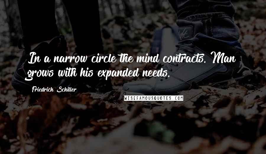 Friedrich Schiller Quotes: In a narrow circle the mind contracts. Man grows with his expanded needs.