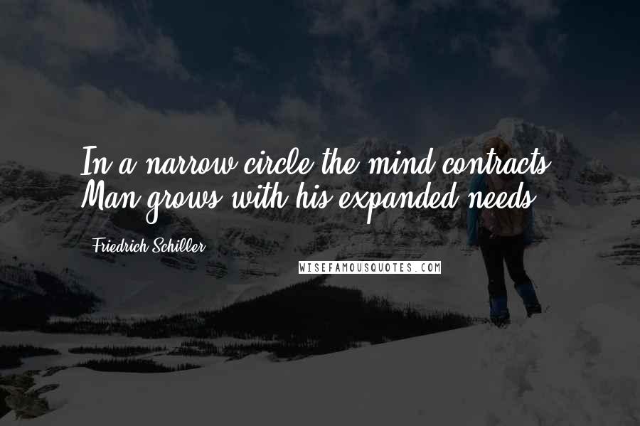 Friedrich Schiller Quotes: In a narrow circle the mind contracts. Man grows with his expanded needs.