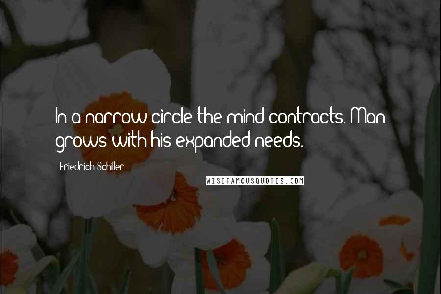 Friedrich Schiller Quotes: In a narrow circle the mind contracts. Man grows with his expanded needs.