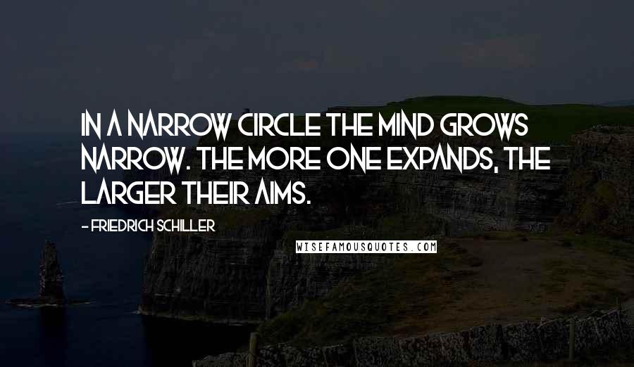 Friedrich Schiller Quotes: In a narrow circle the mind grows narrow. The more one expands, the larger their aims.