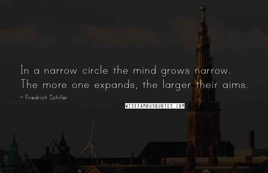 Friedrich Schiller Quotes: In a narrow circle the mind grows narrow. The more one expands, the larger their aims.