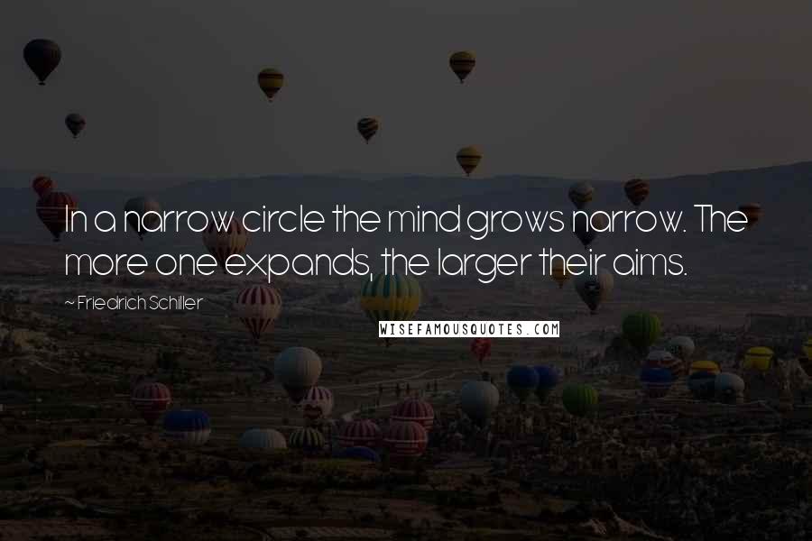 Friedrich Schiller Quotes: In a narrow circle the mind grows narrow. The more one expands, the larger their aims.