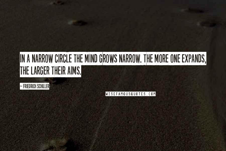 Friedrich Schiller Quotes: In a narrow circle the mind grows narrow. The more one expands, the larger their aims.