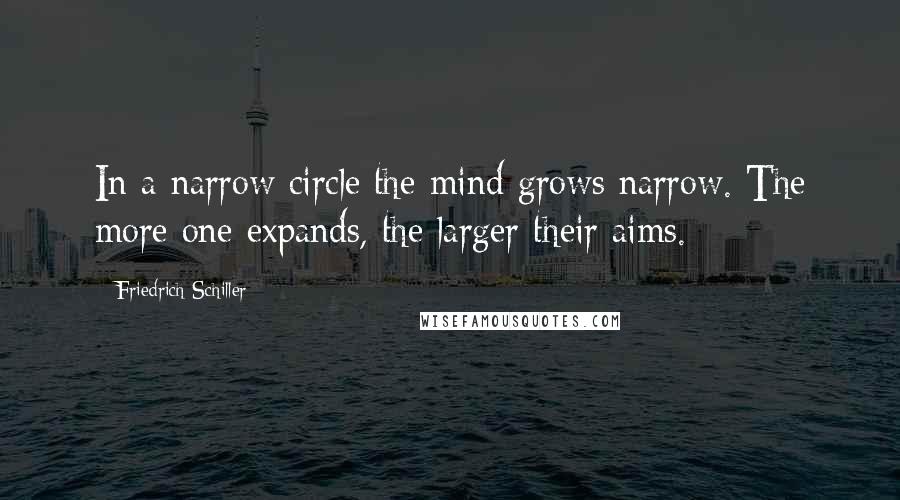 Friedrich Schiller Quotes: In a narrow circle the mind grows narrow. The more one expands, the larger their aims.