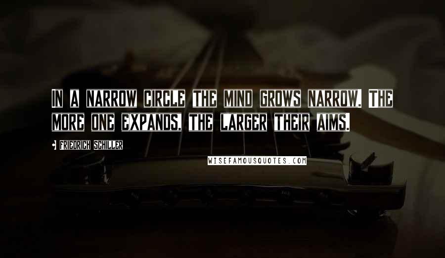 Friedrich Schiller Quotes: In a narrow circle the mind grows narrow. The more one expands, the larger their aims.