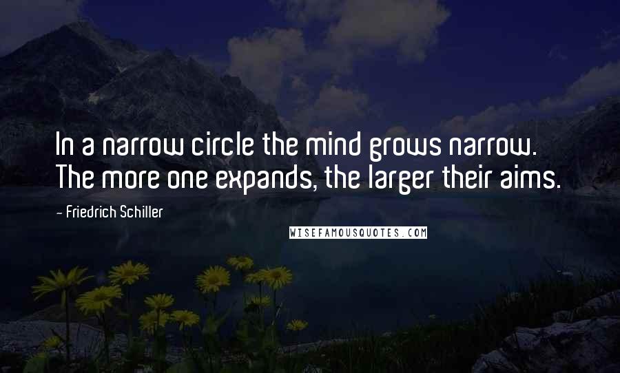 Friedrich Schiller Quotes: In a narrow circle the mind grows narrow. The more one expands, the larger their aims.