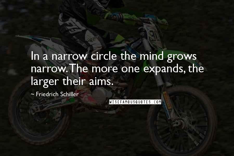 Friedrich Schiller Quotes: In a narrow circle the mind grows narrow. The more one expands, the larger their aims.