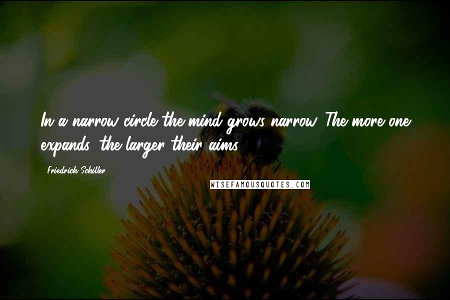 Friedrich Schiller Quotes: In a narrow circle the mind grows narrow. The more one expands, the larger their aims.