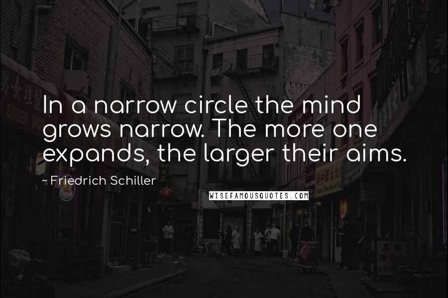 Friedrich Schiller Quotes: In a narrow circle the mind grows narrow. The more one expands, the larger their aims.