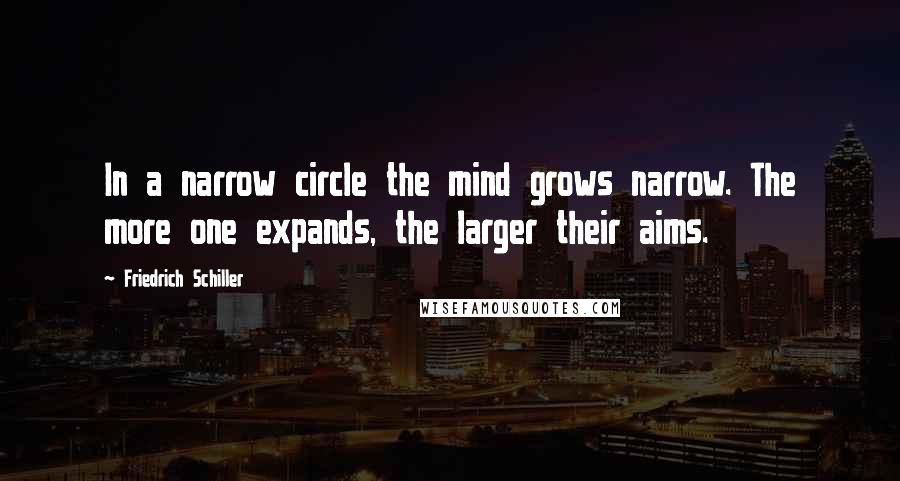 Friedrich Schiller Quotes: In a narrow circle the mind grows narrow. The more one expands, the larger their aims.