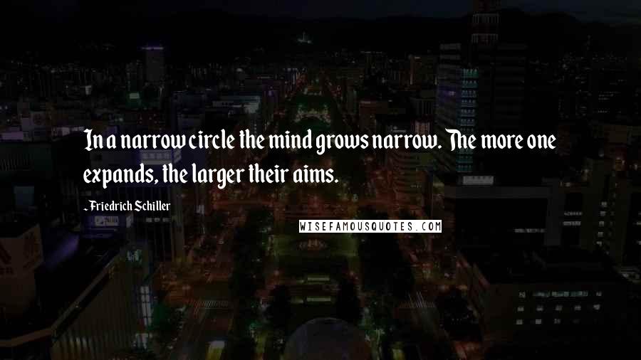 Friedrich Schiller Quotes: In a narrow circle the mind grows narrow. The more one expands, the larger their aims.