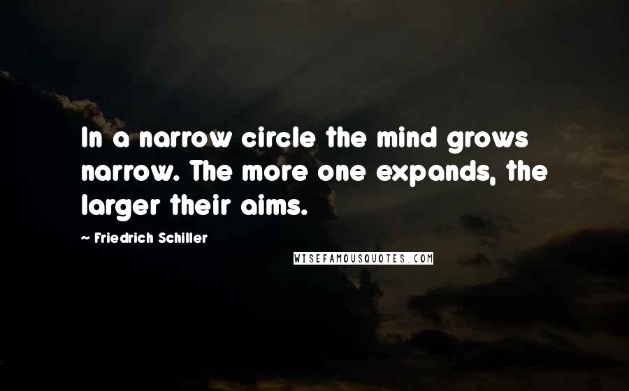 Friedrich Schiller Quotes: In a narrow circle the mind grows narrow. The more one expands, the larger their aims.