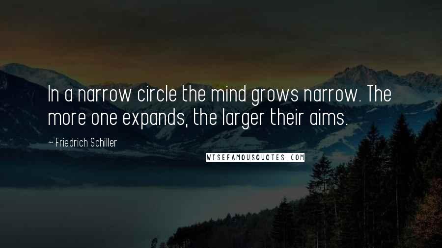 Friedrich Schiller Quotes: In a narrow circle the mind grows narrow. The more one expands, the larger their aims.