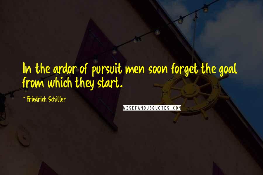 Friedrich Schiller Quotes: In the ardor of pursuit men soon forget the goal from which they start.