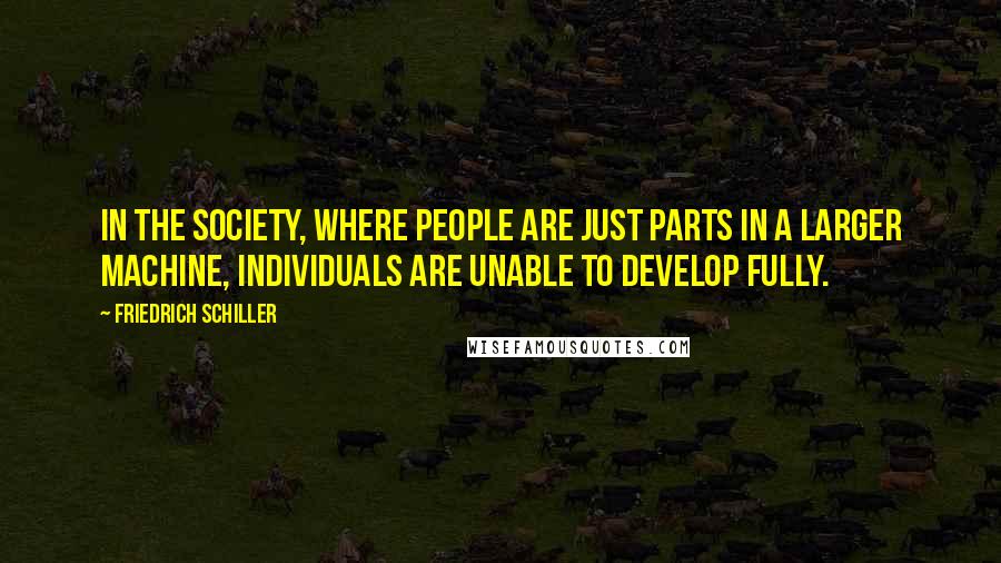 Friedrich Schiller Quotes: In the society, where people are just parts in a larger machine, individuals are unable to develop fully.