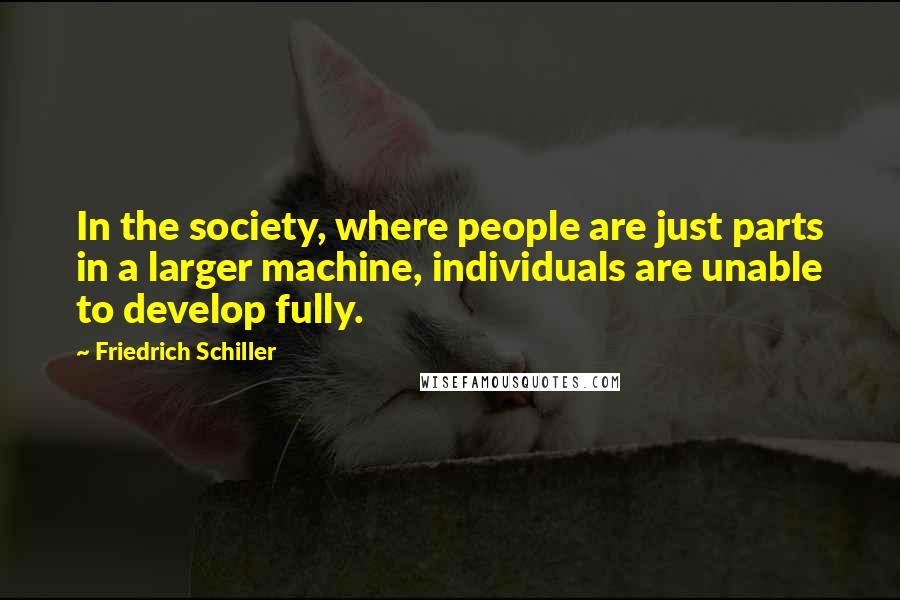 Friedrich Schiller Quotes: In the society, where people are just parts in a larger machine, individuals are unable to develop fully.