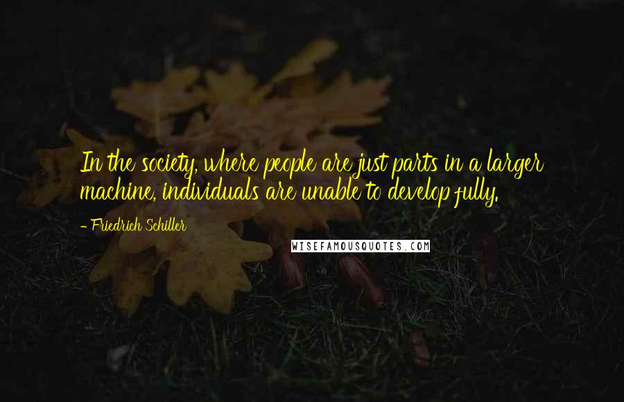 Friedrich Schiller Quotes: In the society, where people are just parts in a larger machine, individuals are unable to develop fully.