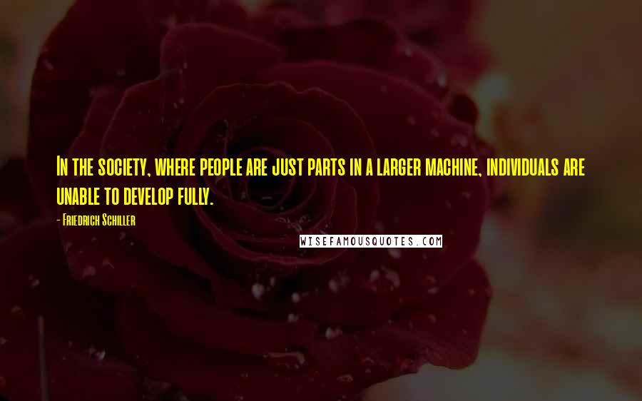 Friedrich Schiller Quotes: In the society, where people are just parts in a larger machine, individuals are unable to develop fully.