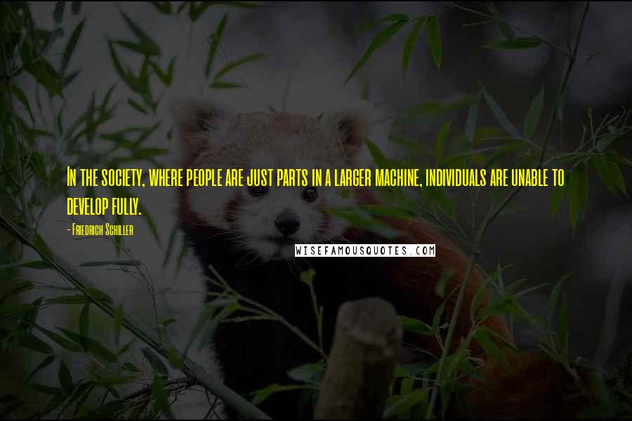 Friedrich Schiller Quotes: In the society, where people are just parts in a larger machine, individuals are unable to develop fully.