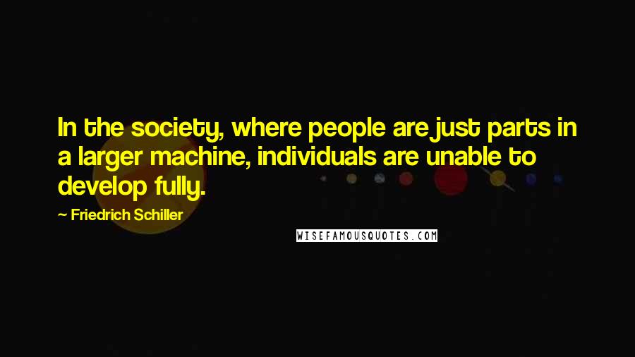 Friedrich Schiller Quotes: In the society, where people are just parts in a larger machine, individuals are unable to develop fully.