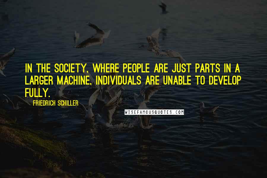 Friedrich Schiller Quotes: In the society, where people are just parts in a larger machine, individuals are unable to develop fully.