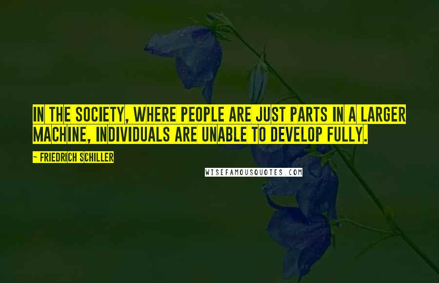 Friedrich Schiller Quotes: In the society, where people are just parts in a larger machine, individuals are unable to develop fully.