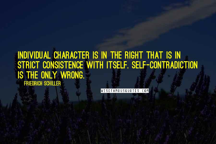 Friedrich Schiller Quotes: Individual character is in the right that is in strict consistence with itself. Self-contradiction is the only wrong.