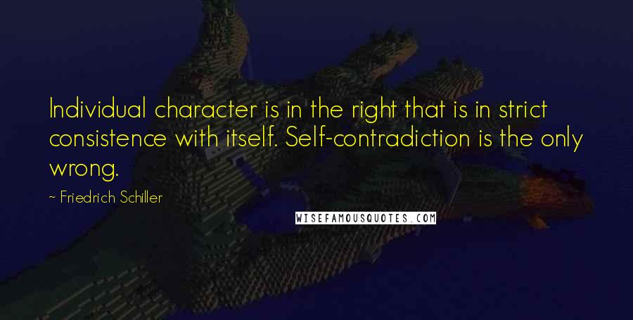 Friedrich Schiller Quotes: Individual character is in the right that is in strict consistence with itself. Self-contradiction is the only wrong.