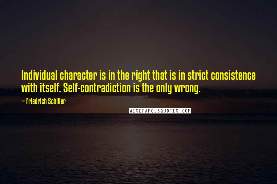 Friedrich Schiller Quotes: Individual character is in the right that is in strict consistence with itself. Self-contradiction is the only wrong.