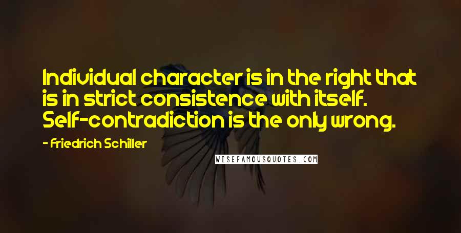 Friedrich Schiller Quotes: Individual character is in the right that is in strict consistence with itself. Self-contradiction is the only wrong.