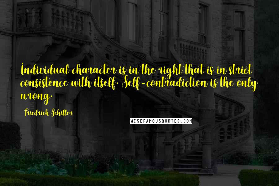 Friedrich Schiller Quotes: Individual character is in the right that is in strict consistence with itself. Self-contradiction is the only wrong.