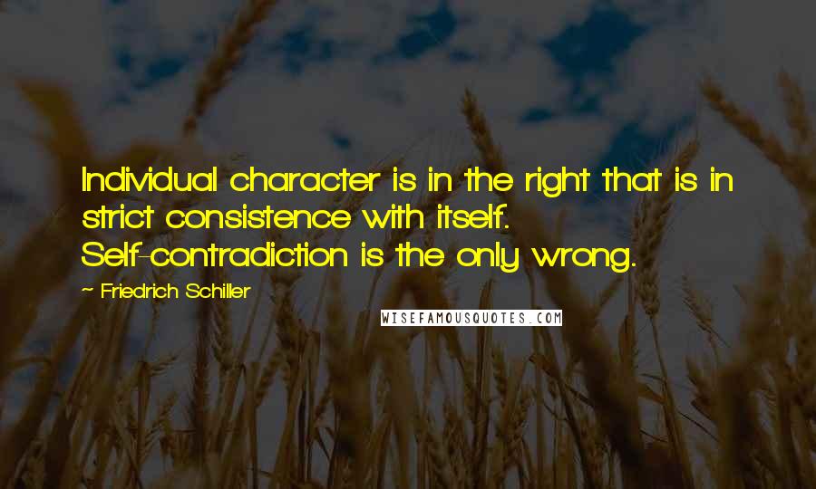 Friedrich Schiller Quotes: Individual character is in the right that is in strict consistence with itself. Self-contradiction is the only wrong.