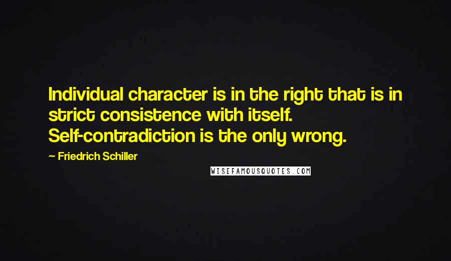 Friedrich Schiller Quotes: Individual character is in the right that is in strict consistence with itself. Self-contradiction is the only wrong.