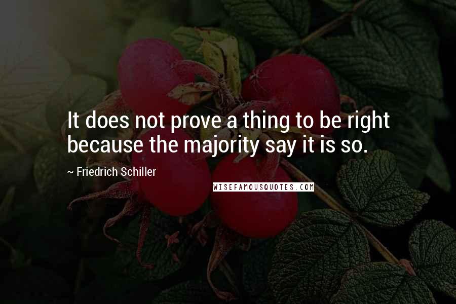 Friedrich Schiller Quotes: It does not prove a thing to be right because the majority say it is so.