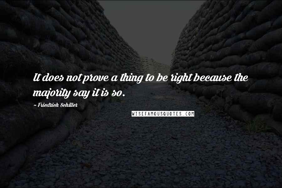 Friedrich Schiller Quotes: It does not prove a thing to be right because the majority say it is so.