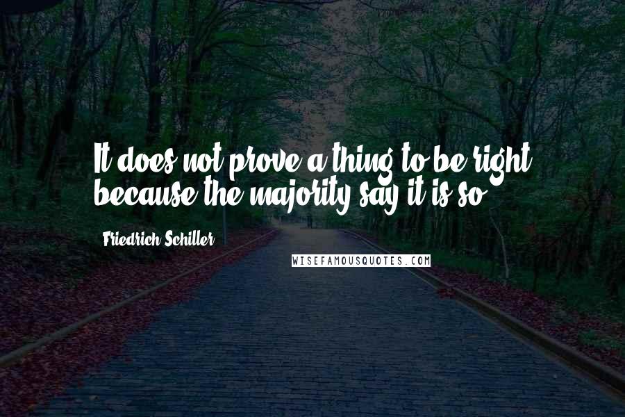 Friedrich Schiller Quotes: It does not prove a thing to be right because the majority say it is so.