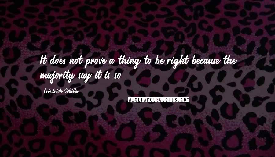 Friedrich Schiller Quotes: It does not prove a thing to be right because the majority say it is so.