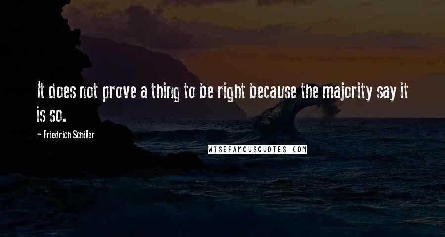 Friedrich Schiller Quotes: It does not prove a thing to be right because the majority say it is so.