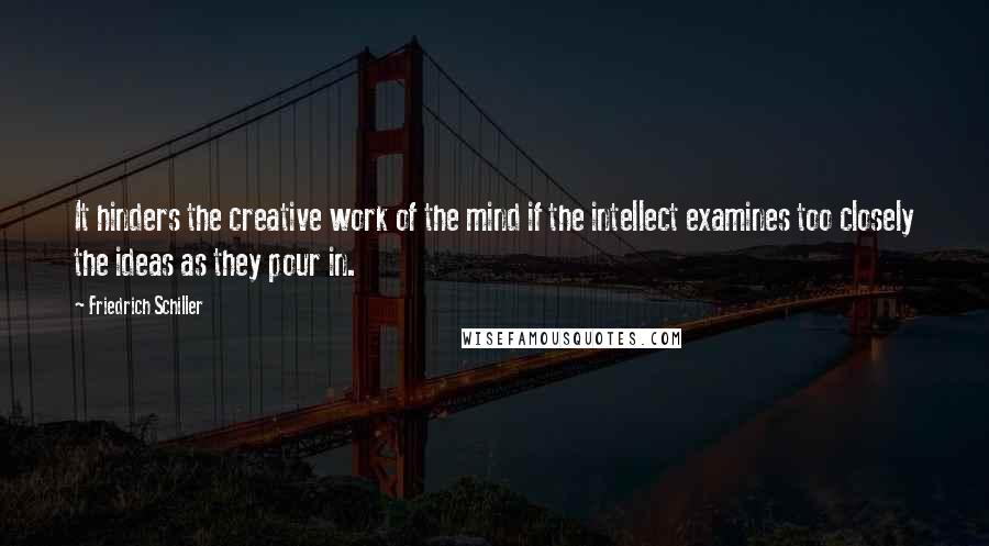 Friedrich Schiller Quotes: It hinders the creative work of the mind if the intellect examines too closely the ideas as they pour in.