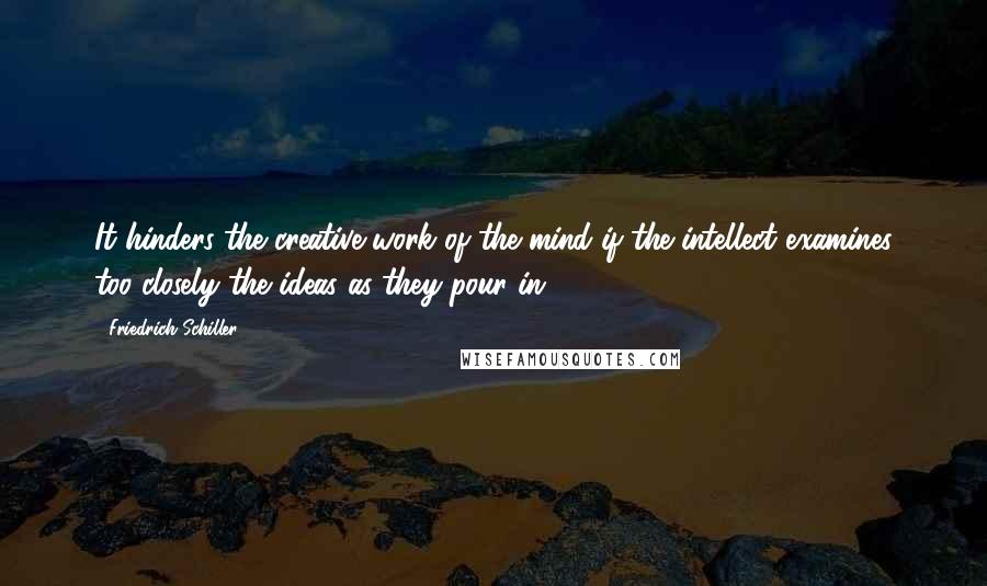 Friedrich Schiller Quotes: It hinders the creative work of the mind if the intellect examines too closely the ideas as they pour in.
