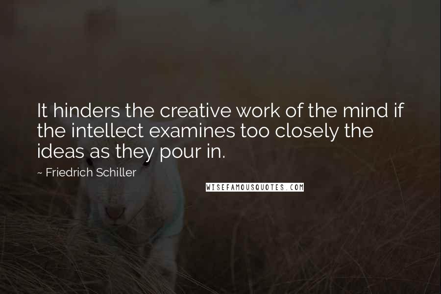 Friedrich Schiller Quotes: It hinders the creative work of the mind if the intellect examines too closely the ideas as they pour in.