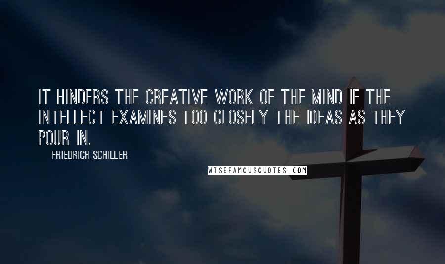 Friedrich Schiller Quotes: It hinders the creative work of the mind if the intellect examines too closely the ideas as they pour in.