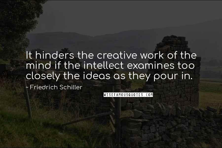 Friedrich Schiller Quotes: It hinders the creative work of the mind if the intellect examines too closely the ideas as they pour in.