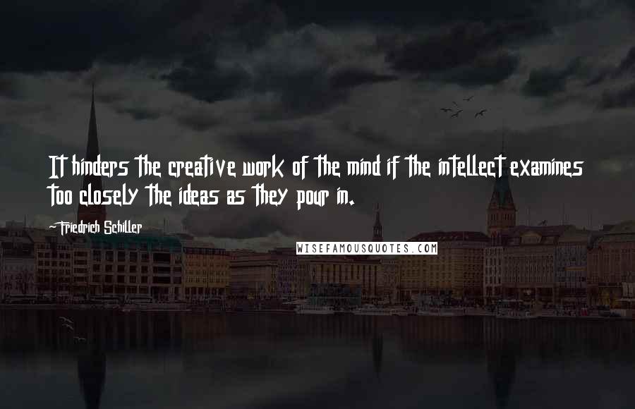 Friedrich Schiller Quotes: It hinders the creative work of the mind if the intellect examines too closely the ideas as they pour in.