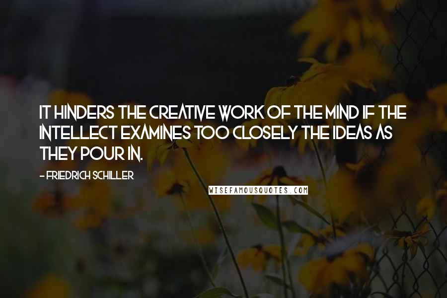 Friedrich Schiller Quotes: It hinders the creative work of the mind if the intellect examines too closely the ideas as they pour in.