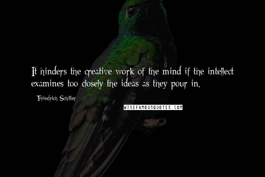 Friedrich Schiller Quotes: It hinders the creative work of the mind if the intellect examines too closely the ideas as they pour in.
