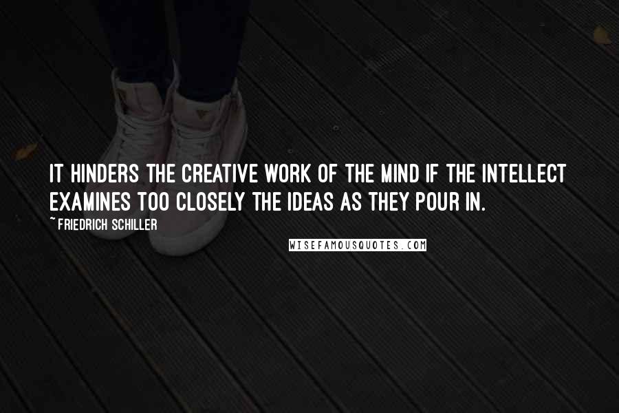 Friedrich Schiller Quotes: It hinders the creative work of the mind if the intellect examines too closely the ideas as they pour in.