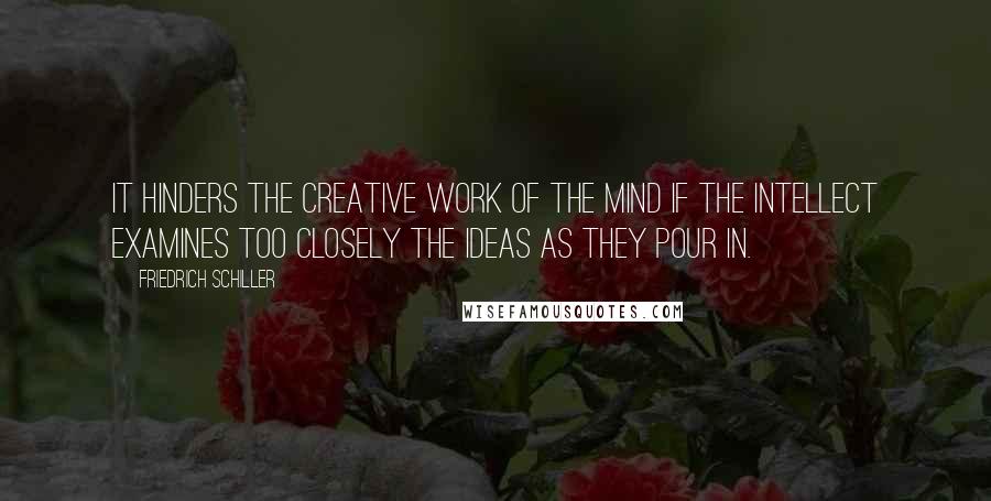Friedrich Schiller Quotes: It hinders the creative work of the mind if the intellect examines too closely the ideas as they pour in.